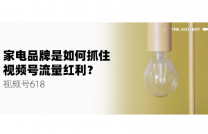 视频号618：家电品牌是如何抓住流量红利，成功抢位视频号赛道的？